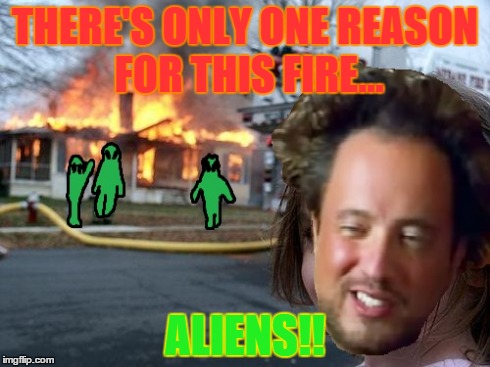 aliens!!! (fire aliens) | THERE'S ONLY ONE REASON FOR THIS FIRE... ALIENS!! | image tagged in ancient aliens,aliens,disaster girl,fire girl,memes | made w/ Imgflip meme maker