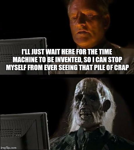 I'll Just Wait Here Meme | I'LL JUST WAIT HERE FOR THE TIME MACHINE TO BE INVENTED, SO I CAN STOP MYSELF FROM EVER SEEING THAT PILE OF CRAP | image tagged in memes,ill just wait here | made w/ Imgflip meme maker