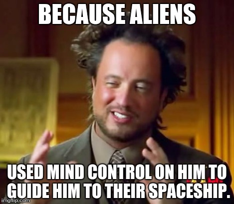 Ancient Aliens Meme | BECAUSE ALIENS USED MIND CONTROL ON HIM TO GUIDE HIM TO THEIR SPACESHIP. | image tagged in memes,ancient aliens | made w/ Imgflip meme maker