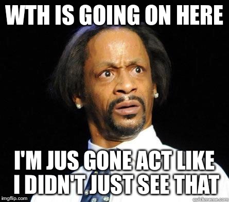 Katt Williams WTF Meme | WTH IS GOING ON HERE I'M JUS GONE ACT LIKE I DIDN'T JUST SEE THAT | image tagged in katt williams wtf meme | made w/ Imgflip meme maker