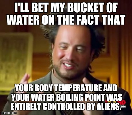 Ancient Aliens Meme | I'LL BET MY BUCKET OF WATER ON THE FACT THAT YOUR BODY TEMPERATURE AND YOUR WATER BOILING POINT WAS ENTIRELY CONTROLLED BY ALIENS. | image tagged in memes,ancient aliens | made w/ Imgflip meme maker