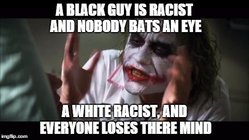 And everybody loses their minds Meme | A BLACK GUY IS RACIST AND NOBODY BATS AN EYE A WHITE RACIST, AND EVERYONE LOSES THERE MIND | image tagged in memes,and everybody loses their minds | made w/ Imgflip meme maker
