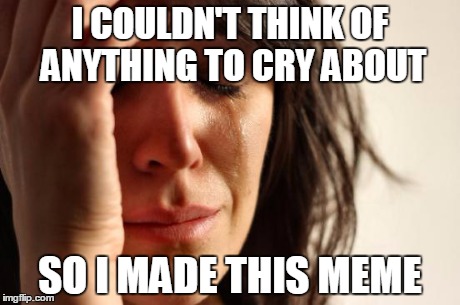 First World Problems | I COULDN'T THINK OF ANYTHING TO CRY ABOUT SO I MADE THIS MEME | image tagged in memes,first world problems | made w/ Imgflip meme maker