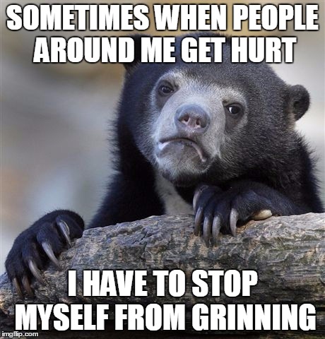 Confession Bear | SOMETIMES WHEN PEOPLE AROUND ME GET HURT I HAVE TO STOP MYSELF FROM GRINNING | image tagged in memes,confession bear,AdviceAnimals | made w/ Imgflip meme maker