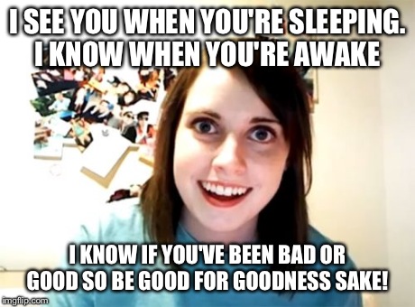 Overly Attached Girlfriend | I SEE YOU WHEN YOU'RE SLEEPING. I KNOW WHEN YOU'RE AWAKE I KNOW IF YOU'VE BEEN BAD OR GOOD SO BE GOOD FOR GOODNESS SAKE! | image tagged in memes,overly attached girlfriend | made w/ Imgflip meme maker