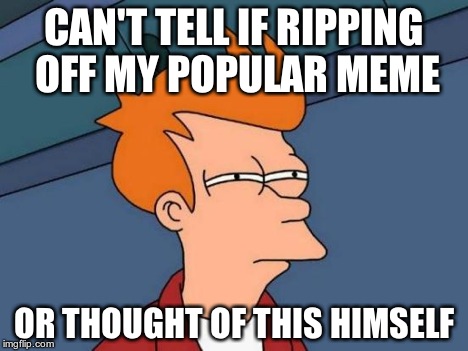 Futurama Fry | CAN'T TELL IF RIPPING OFF MY POPULAR MEME OR THOUGHT OF THIS HIMSELF | image tagged in memes,futurama fry | made w/ Imgflip meme maker