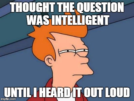 Futurama Fry | THOUGHT THE QUESTION WAS INTELLIGENT UNTIL I HEARD IT OUT LOUD | image tagged in memes,futurama fry | made w/ Imgflip meme maker