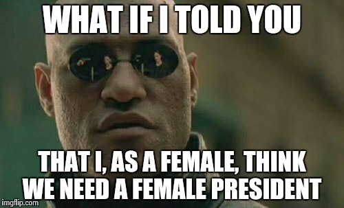 I think we need to be better represented in the government. | WHAT IF I TOLD YOU THAT I, AS A FEMALE, THINK WE NEED A FEMALE PRESIDENT | image tagged in memes,matrix morpheus | made w/ Imgflip meme maker