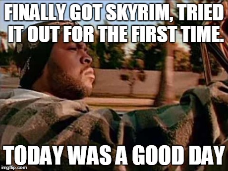 Today Was A Good Day | FINALLY GOT SKYRIM, TRIED IT OUT FOR THE FIRST TIME. TODAY WAS A GOOD DAY | image tagged in memes,today was a good day | made w/ Imgflip meme maker