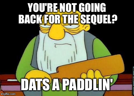 Paddle | YOU'RE NOT GOING BACK FOR THE SEQUEL? DATS A PADDLIN' | image tagged in paddle | made w/ Imgflip meme maker