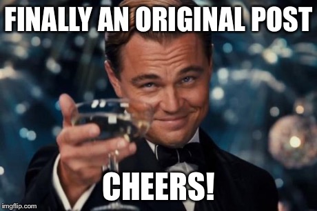 Leonardo Dicaprio Cheers Meme | FINALLY AN ORIGINAL POST CHEERS! | image tagged in memes,leonardo dicaprio cheers | made w/ Imgflip meme maker