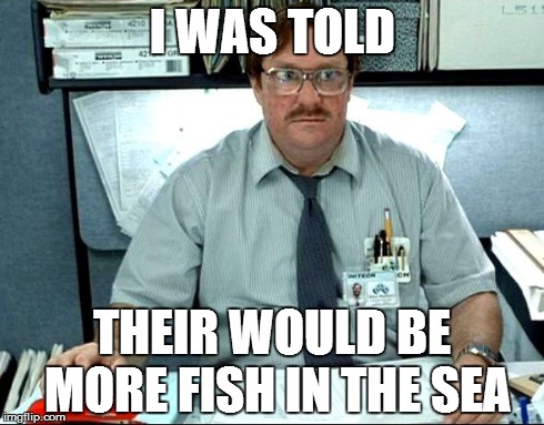 I Was Told There Would Be | I WAS TOLD THEIR WOULD BE MORE FISH IN THE SEA | image tagged in memes,i was told there would be,AdviceAnimals | made w/ Imgflip meme maker