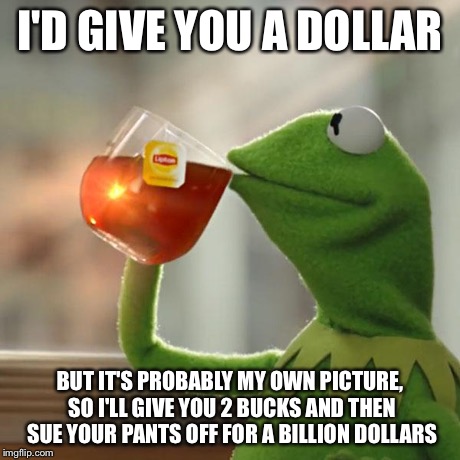 But That's None Of My Business Meme | I'D GIVE YOU A DOLLAR BUT IT'S PROBABLY MY OWN PICTURE, SO I'LL GIVE YOU 2 BUCKS AND THEN SUE YOUR PANTS OFF FOR A BILLION DOLLARS | image tagged in memes,but thats none of my business,kermit the frog | made w/ Imgflip meme maker