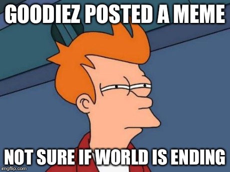Futurama Fry Meme | GOODIEZ POSTED A MEME NOT SURE IF WORLD IS ENDING | image tagged in memes,futurama fry | made w/ Imgflip meme maker