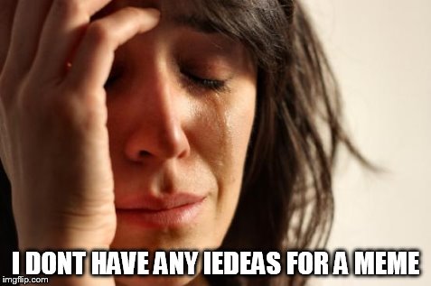 First World Problems | I DONT HAVE ANY IEDEAS FOR A MEME | image tagged in memes,first world problems | made w/ Imgflip meme maker