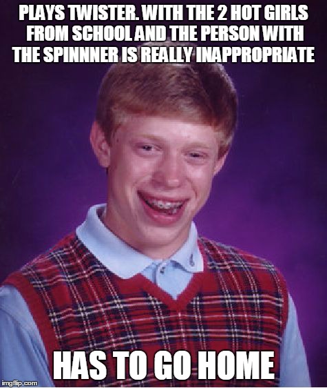 Bad Luck Brian Meme | PLAYS TWISTER. WITH THE 2 HOT GIRLS FROM SCHOOL AND THE PERSON WITH THE SPINNNER IS REALLY INAPPROPRIATE HAS TO GO HOME | image tagged in memes,bad luck brian | made w/ Imgflip meme maker