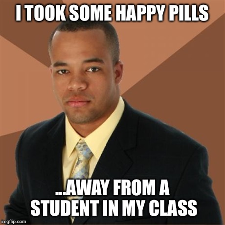 Successful Black Man Meme | I TOOK SOME HAPPY PILLS ...AWAY FROM A STUDENT IN MY CLASS | image tagged in memes,successful black man | made w/ Imgflip meme maker