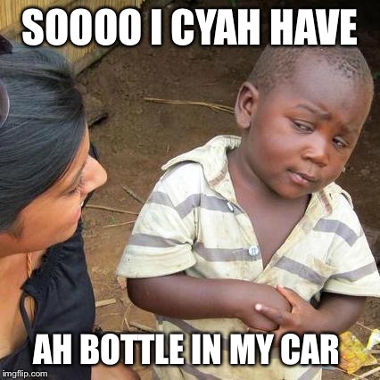 Third World Skeptical Kid | SOOOO I CYAH HAVE AH BOTTLE IN MY CAR | image tagged in memes,third world skeptical kid | made w/ Imgflip meme maker