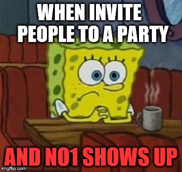 Lonely Spongebob | WHEN INVITE  PEOPLE TO A PARTY AND NO1 SHOWS UP | image tagged in lonely spongebob | made w/ Imgflip meme maker