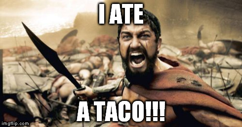 I Didn't Even Try... I Am Very Ashamed. | I ATE A TACO!!! | image tagged in memes,sparta leonidas | made w/ Imgflip meme maker