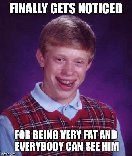Bad Luck Brian Meme | FINALLY GETS NOTICED FOR BEING VERY FAT AND EVERYBODY CAN SEE HIM | image tagged in memes,bad luck brian | made w/ Imgflip meme maker