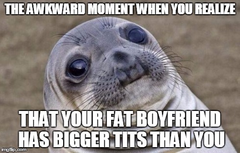 Awkward Moment Sealion | THE AWKWARD MOMENT WHEN YOU REALIZE THAT YOUR FAT BOYFRIEND HAS BIGGER TITS THAN YOU | image tagged in memes,awkward moment sealion | made w/ Imgflip meme maker