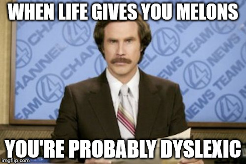 Ron Burgundy Meme | WHEN LIFE GIVES YOU MELONS YOU'RE PROBABLY DYSLEXIC | image tagged in memes,ron burgundy | made w/ Imgflip meme maker