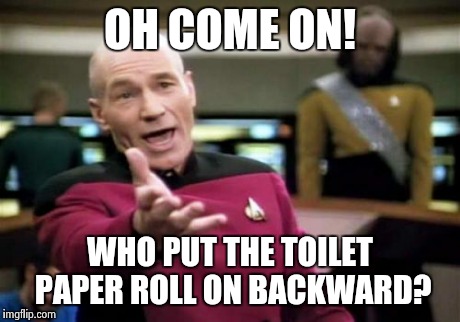 Picard Wtf Meme | OH COME ON! WHO PUT THE TOILET PAPER ROLL ON BACKWARD? | image tagged in memes,picard wtf | made w/ Imgflip meme maker