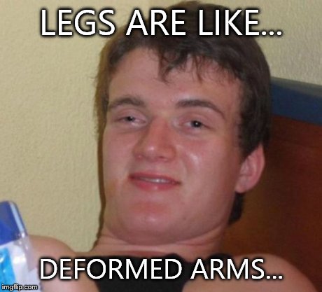 10 Guy | LEGS ARE LIKE... DEFORMED ARMS... | image tagged in memes,10 guy | made w/ Imgflip meme maker
