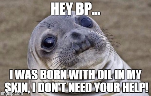 Awkward Moment Sealion | HEY BP... I WAS BORN WITH OIL IN MY SKIN, I DON'T NEED YOUR HELP! | image tagged in memes,awkward moment sealion | made w/ Imgflip meme maker
