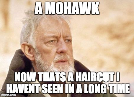 Obi Wan Kenobi Meme | A MOHAWK NOW THATS A HAIRCUT I HAVENT SEEN IN A LONG TIME | image tagged in memes,obi wan kenobi,AdviceAnimals | made w/ Imgflip meme maker