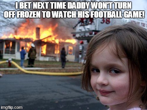Disaster Girl | I BET NEXT TIME DADDY WON'T TURN OFF FROZEN TO WATCH HIS FOOTBALL GAME! | image tagged in memes,disaster girl | made w/ Imgflip meme maker