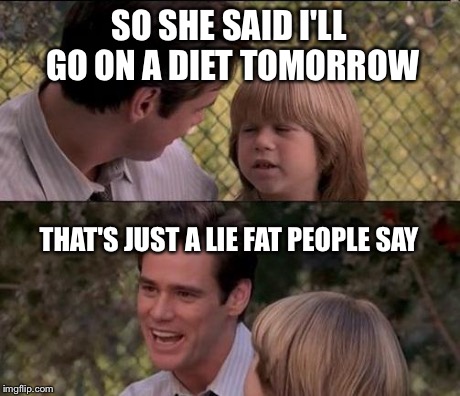 That's Just Something X Say | SO SHE SAID I'LL GO ON A DIET TOMORROW THAT'S JUST A LIE FAT PEOPLE SAY | image tagged in memes,thats just something x say | made w/ Imgflip meme maker