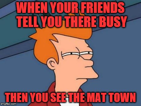 Futurama Fry | WHEN YOUR FRIENDS TELL YOU THERE BUSY THEN YOU SEE THE MAT TOWN | image tagged in memes,futurama fry | made w/ Imgflip meme maker
