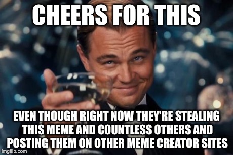 Leonardo Dicaprio Cheers Meme | CHEERS FOR THIS EVEN THOUGH RIGHT NOW THEY'RE STEALING THIS MEME AND COUNTLESS OTHERS AND POSTING THEM ON OTHER MEME CREATOR SITES | image tagged in memes,leonardo dicaprio cheers | made w/ Imgflip meme maker