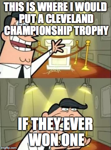 This Is Where I'd Put My Trophy If I Had One Meme | THIS IS WHERE I WOULD PUT A CLEVELAND CHAMPIONSHIP TROPHY IF THEY EVER WON ONE | image tagged in this is where i'd put my trophy, if i had one | made w/ Imgflip meme maker