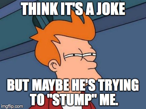 Futurama Fry Meme | THINK IT'S A JOKE BUT MAYBE HE'S TRYING TO "STUMP" ME. | image tagged in memes,futurama fry | made w/ Imgflip meme maker