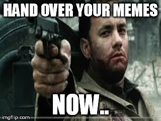 Memes now | HAND OVER YOUR MEMES NOW.. | image tagged in memes | made w/ Imgflip meme maker