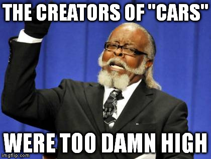 Too Damn High | THE CREATORS OF "CARS" WERE TOO DAMN HIGH | image tagged in memes,too damn high | made w/ Imgflip meme maker