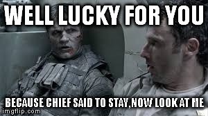 fort benning soldier says | WELL LUCKY FOR YOU BECAUSE CHIEF SAID TO STAY,NOW LOOK AT ME | image tagged in twd | made w/ Imgflip meme maker