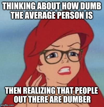 Hipster Ariel Meme | THINKING ABOUT HOW DUMB THE AVERAGE PERSON IS THEN REALIZING THAT PEOPLE OUT THERE ARE DUMBER | image tagged in memes,hipster ariel | made w/ Imgflip meme maker