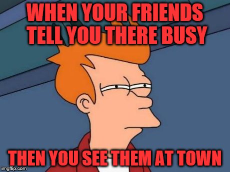 Futurama Fry | WHEN YOUR FRIENDS TELL YOU THERE BUSY THEN YOU SEE THEM AT TOWN | image tagged in memes,futurama fry | made w/ Imgflip meme maker