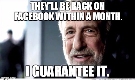 I Guarantee It | THEY'LL BE BACK ON FACEBOOK WITHIN A MONTH. I GUARANTEE IT. | image tagged in i guarantee it | made w/ Imgflip meme maker
