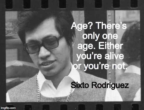 Rodriguez | Age? There’s only one age. Either you’re alive or you’re not. Sixto Rodriguez | image tagged in rodriguez,quote,wisdom,prophet | made w/ Imgflip meme maker