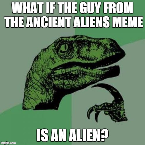 Philosoraptor Meme | WHAT IF THE GUY FROM THE ANCIENT ALIENS MEME IS AN ALIEN? | image tagged in memes,philosoraptor | made w/ Imgflip meme maker