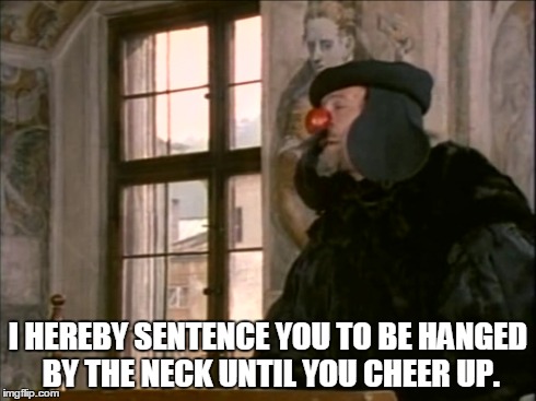I HEREBY SENTENCE YOU TO BE HANGED BY THE NECK UNTIL YOU CHEER UP. | image tagged in monty python | made w/ Imgflip meme maker