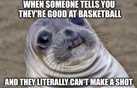 Awkward Moment Sealion Meme | WHEN SOMEONE TELLS YOU THEY'RE GOOD AT BASKETBALL AND THEY LITERALLY CAN'T MAKE A SHOT | image tagged in memes,awkward moment sealion | made w/ Imgflip meme maker