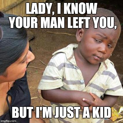 Third World Skeptical Kid | LADY, I KNOW YOUR MAN LEFT YOU, BUT I'M JUST A KID | image tagged in memes,third world skeptical kid | made w/ Imgflip meme maker