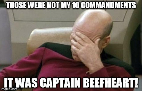 Captain Picard Facepalm Meme | THOSE WERE NOT MY 10 COMMANDMENTS IT WAS CAPTAIN BEEFHEART! | image tagged in memes,captain picard facepalm | made w/ Imgflip meme maker