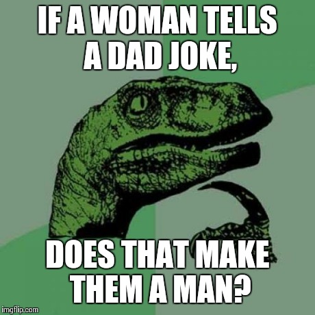 Philosoraptor | IF A WOMAN TELLS A DAD JOKE, DOES THAT MAKE THEM A MAN? | image tagged in memes,philosoraptor | made w/ Imgflip meme maker